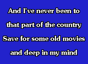 And I've never been to
that part of the country
Save for some old movies

and deep in my mind