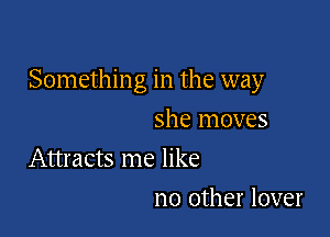 Somethin g in the way

she moves
Attracts me like
no other lover