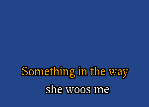 Something in the way

she woos me