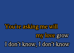 You're asking me will

my love grow
I don't know, I don't know