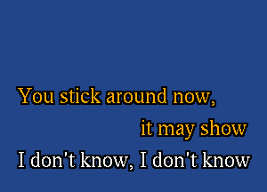 You stick around now,

it may show

I don't know, I don't know