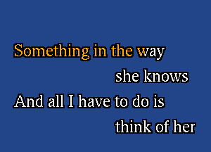 Somethin g in the way

she knows
And all I have to do is
think of her