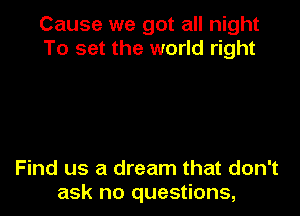 Cause we got all night
To set the world right

Find us a dream that don't
ask no questions,