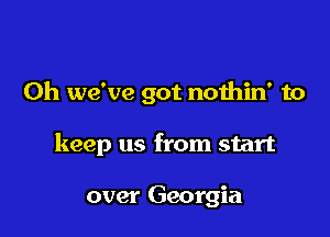 0h we've got nothin' to

keep us from start

over Georgia