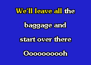 We'll leave all the

baggage and

start over there

Oooooooooh