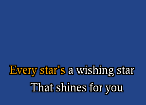 Every star's a wishing star

That shines for you