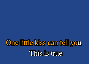 One little kiss can tell you

This is true