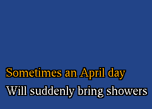 Sometimes an April day

Will suddenly bring showers