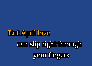 But April love

can slip right through

your fingers