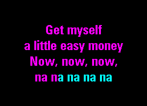 Get myself
a little easy money

Now, now, now,
na na na na na