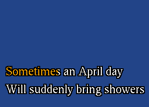 Sometimes an April day

Will suddenly bring showers