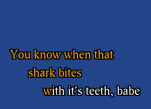 You know when that
shark bites

with it's teeth, babe