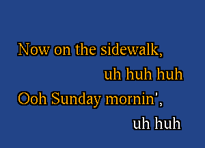 N 0w on the sidewalk,
uh huh huh

Ooh Sunday mornin',

uh huh