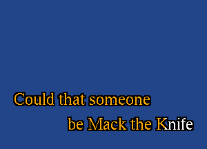 Could that someone
be Mack the Knife