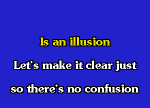 Is an illusion
Let's make it clear just

so there's no confusion