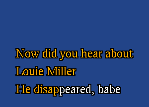 Now did you hear about
Louie Miller

He disappeared, babe