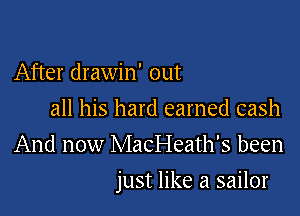 After drawin' out
all his hard earned cash
And now MacI-Ieath's been

just like a sailor