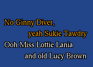 N 0 Ginny Diver,
yeah Sukie Tawdry
Ooh Miss Lottie Lania

and old Lucy Brown