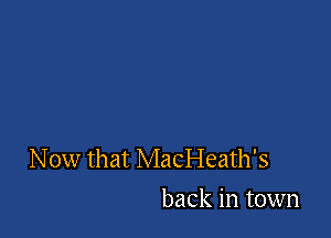 Now that MacI-Ieath's
back in town