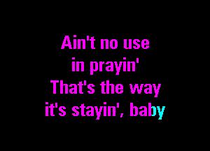 Ain't no use
in prayin'

That's the way
it's stayin', baby