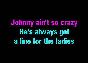 Johnny ain't so crazy

He's always got
a line for the ladies