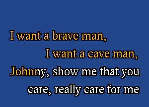 I want a brave man,
I want a cave man,

J ohnny, show me that you

care, really care for me