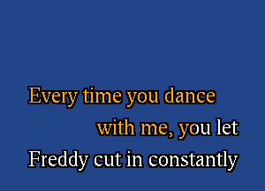 Every time you dance

with me, you let
Freddy cut in constantly