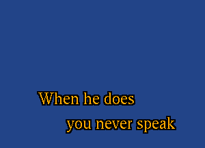 When he does

you never speak