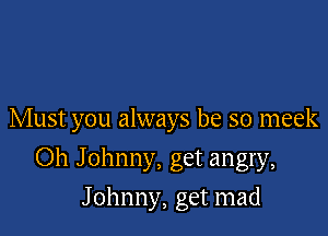 Must you always be so meek

Oh J ohnny, get angry,
Johnny, get mad