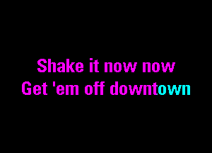 Shake it now now

Get 'em off downtown