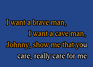 I want a brave man,
I want a cave man,

J ohnny, show me that you

care, really care for me