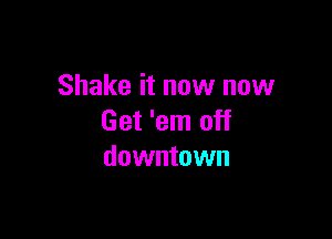 Shake it now now

Get 'em off
downtown