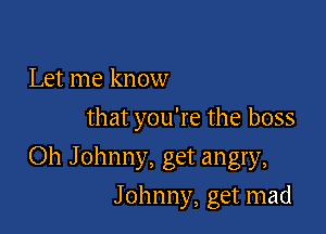 Let me know
that you're the boss

Oh J ohnny, get angry,

Johnny, get mad