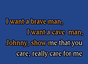 I want a brave man,
Iwant a cave man,

J ohnny, show me that you

care, really care for me