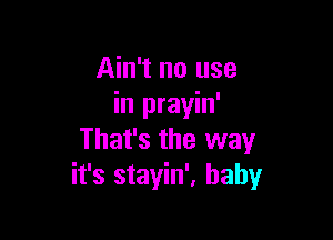 Ain't no use
in prayin'

That's the way
it's stayin', baby