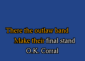 There the outlaw band

Make their final stand
OK. Corral