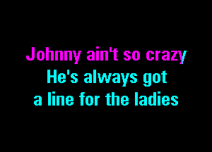 Johnny ain't so crazy

He's always got
a line for the ladies