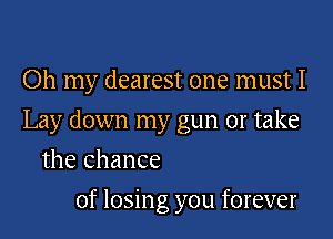 Oh my dearest one must I

Lay down my gun or take

the chance
of losing you forever