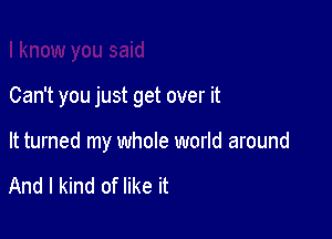 Can't you just get over it

It turned my whole world around

And I kind of like it