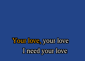 Your love, your love

I need your love