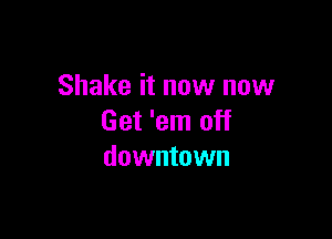 Shake it now now

Get 'em off
downtown