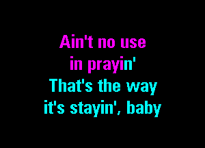 Ain't no use
in prayin'

That's the way
it's stayin', baby