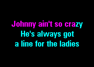 Johnny ain't so crazy

He's always got
a line for the ladies