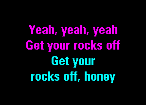 Yeah,yeah,yeah
Get your rocks off

Get your
rocks off. honey