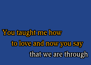 You taught me how

to love and now you say

that we are through