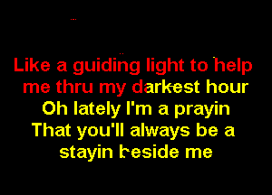 Like a guiding light to help
me thru my darkest hour
Oh lately I'm a prayin
That you'll always be a
stayin beside me