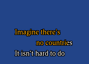 Imagine there's

no countries
It isn't hard to do