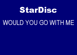 Starlisc
WOULD YOU GO WITH ME