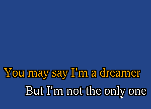 You may say I'm a dreamer

But I'm not the only one