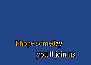 I hope someday

you'll join us